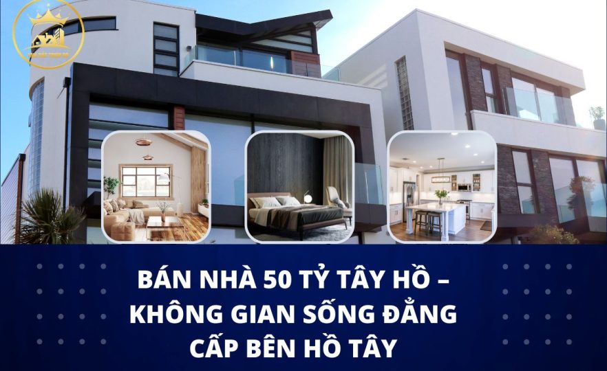 Bán nhà 50 tỷ Tây Hồ – Không gian sống đẳng cấp bên Hồ Tây