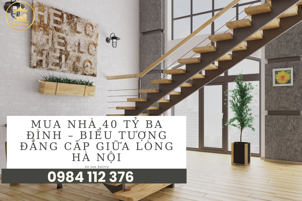Mua Nhà 40 Tỷ Ba Đình – Biểu Tượng Đẳng Cấp Giữa Lòng Hà Nội