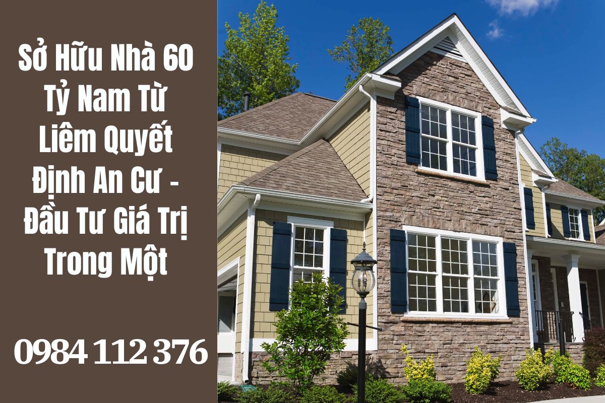 Sở Hữu Nhà 60 Tỷ Nam Từ Liêm: Quyết Định An Cư – Đầu Tư Giá Trị Trong Một