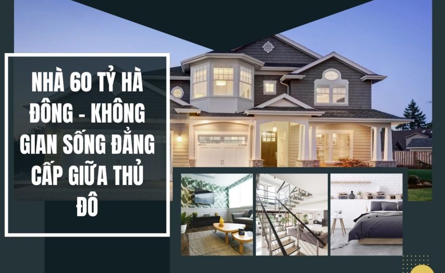 Nhà 60 tỷ Hà Đông – Không Gian Sống Đẳng Cấp Giữa Thủ Đô