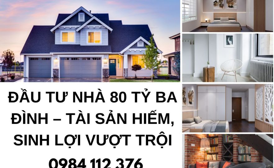 Đầu Tư Nhà 80 Tỷ Ba Đình – Tài Sản Hiếm, Sinh Lợi Vượt Trội