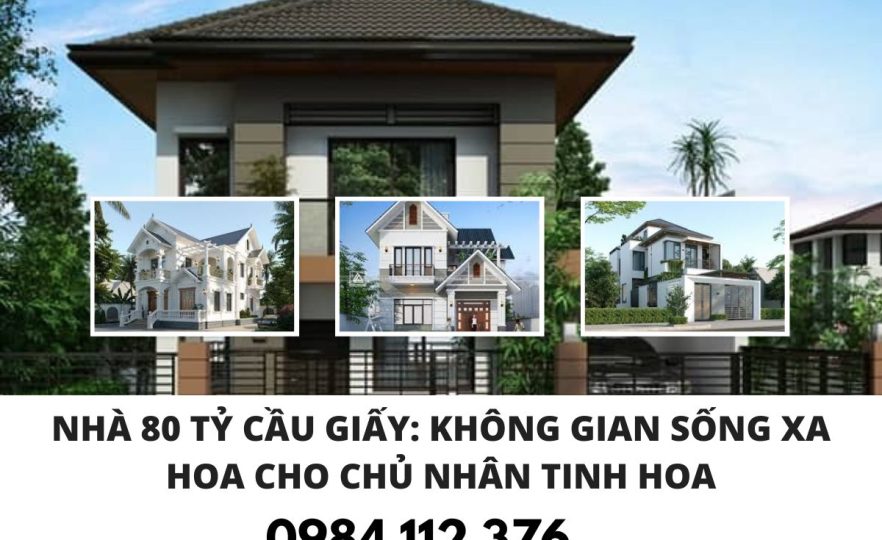 Nhà 80 Tỷ Cầu Giấy: Không Gian Sống Xa Hoa Cho Chủ Nhân Tinh Hoa