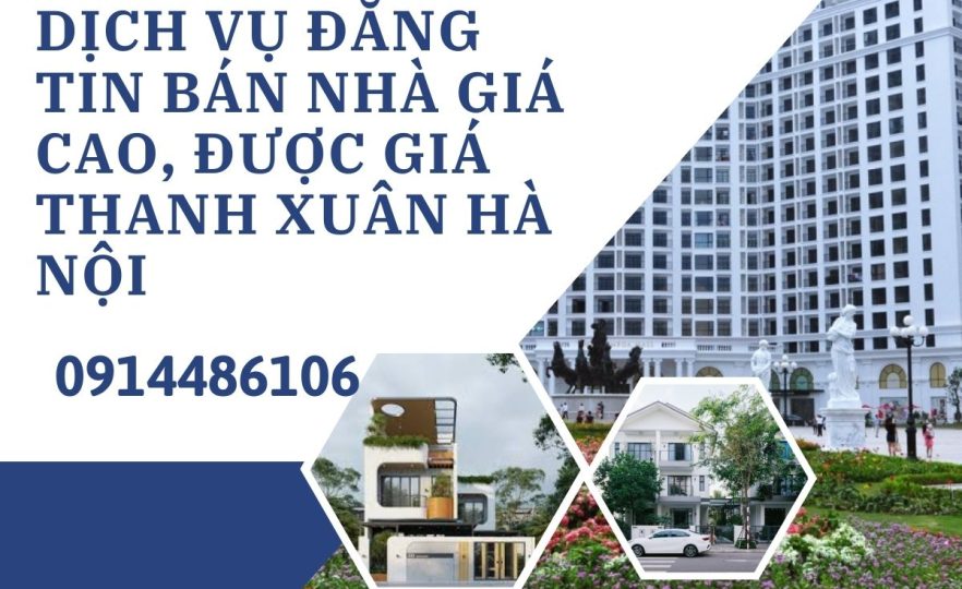 Dịch Vụ Đăng Tin Bán Nhà Giá Cao, Được Giá Ở Thanh Xuân, Hà Nội
